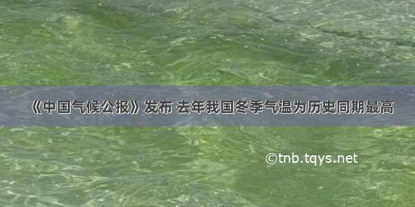 《中国气候公报》发布 去年我国冬季气温为历史同期最高