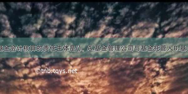 证券投资基金会计核算的责任主体是(　　)。A.基金管理公司与基金托管人B.基金管理公司