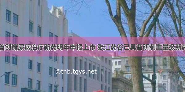 中国首创糖尿病治疗新药明年申报上市 张江药谷已具备研制重量级新药实力