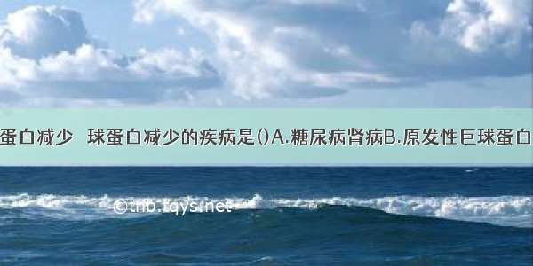 引起血清白蛋白减少 γ球蛋白减少的疾病是()A.糖尿病肾病B.原发性巨球蛋白血症C.阻塞