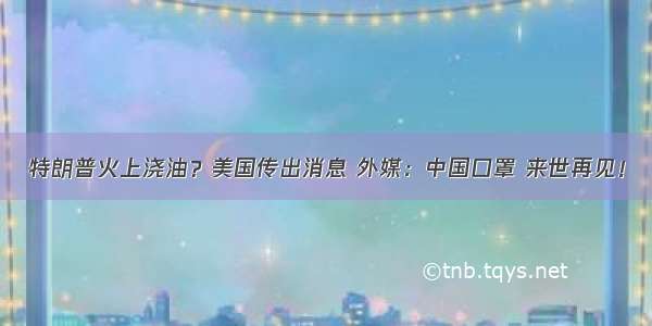 特朗普火上浇油？美国传出消息 外媒：中国口罩 来世再见！