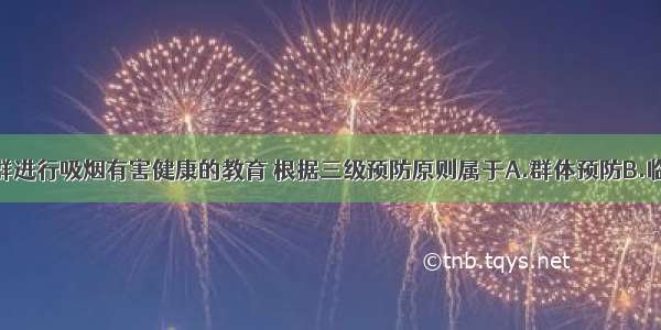 对社区全人群进行吸烟有害健康的教育 根据三级预防原则属于A.群体预防B.临床期预防C.