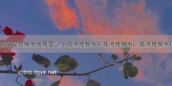 小儿腹泻时 最常见的脱水性质是()A.低渗性脱水B.等渗性脱水C.高渗性脱水D.中度脱水E.