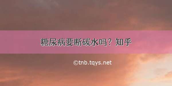 糖尿病要断碳水吗？知乎