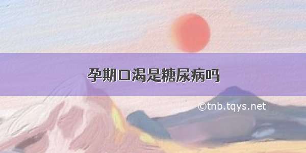 孕期口渴是糖尿病吗