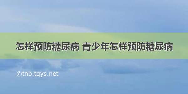 怎样预防糖尿病 青少年怎样预防糖尿病