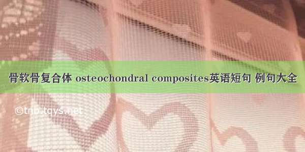 骨软骨复合体 osteochondral composites英语短句 例句大全