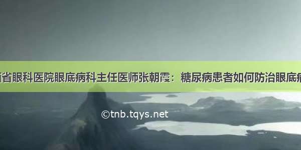 山西省眼科医院眼底病科主任医师张朝霞：糖尿病患者如何防治眼底病变？