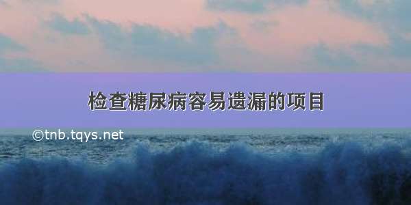 检查糖尿病容易遗漏的项目