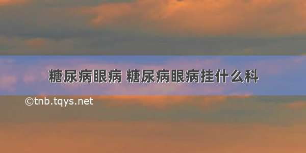 糖尿病眼病 糖尿病眼病挂什么科