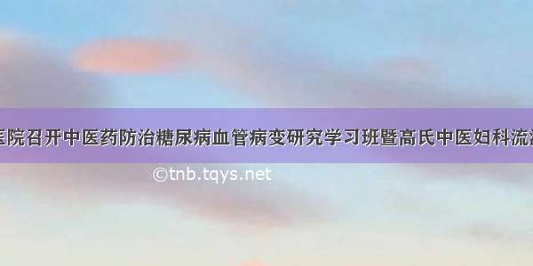 榆林市中医医院召开中医药防治糖尿病血管病变研究学习班暨高氏中医妇科流派传承工作室