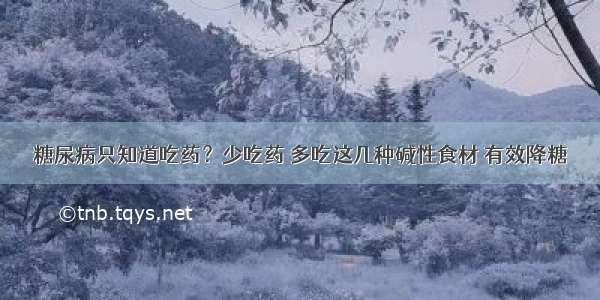 糖尿病只知道吃药？少吃药 多吃这几种碱性食材 有效降糖