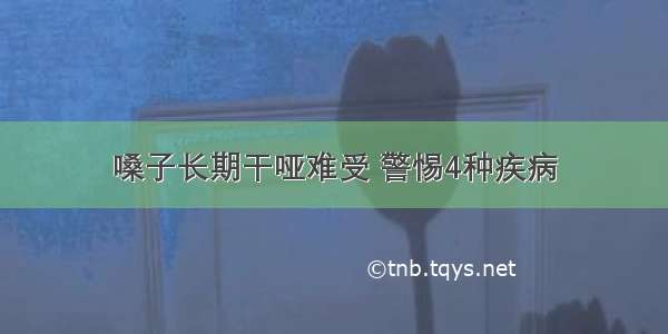 嗓子长期干哑难受 警惕4种疾病