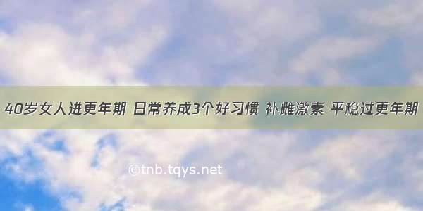 40岁女人进更年期 日常养成3个好习惯 补雌激素 平稳过更年期