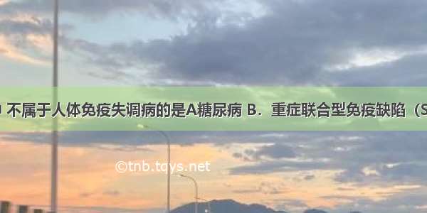 下列疾病中 不属于人体免疫失调病的是A糖尿病 B．重症联合型免疫缺陷（SCID）病C．