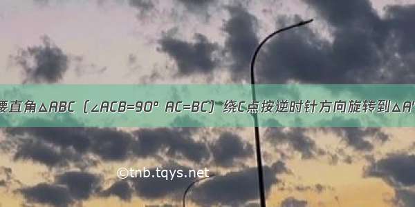 如图 将等腰直角△ABC（∠ACB=90° AC=BC）绕C点按逆时针方向旋转到△A&#039;CB&#039;的位置