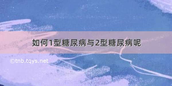 如何1型糖尿病与2型糖尿病呢