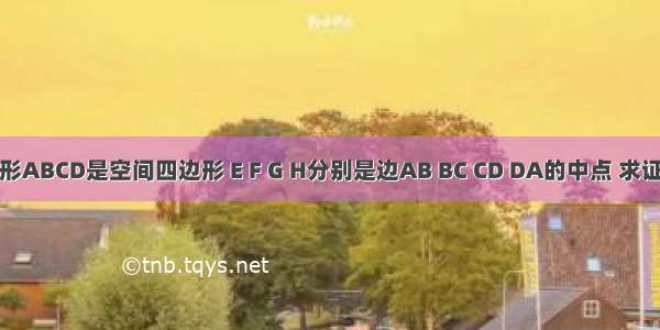 已知四边形ABCD是空间四边形 E F G H分别是边AB BC CD DA的中点 求证：四边形