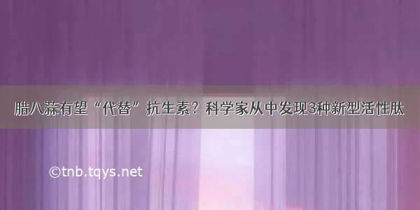 腊八蒜有望“代替”抗生素？科学家从中发现3种新型活性肽