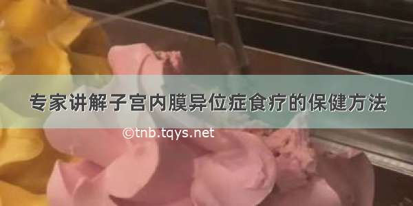 专家讲解子宫内膜异位症食疗的保健方法