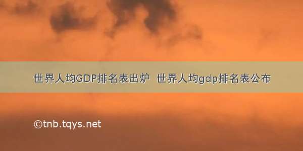 世界人均GDP排名表出炉  世界人均gdp排名表公布