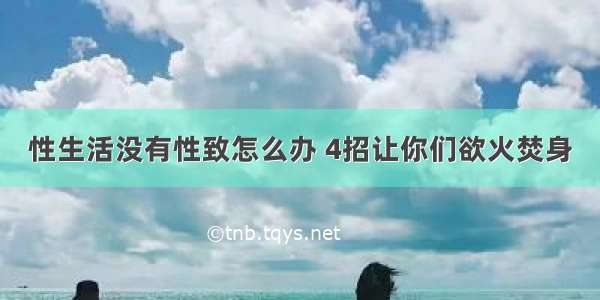 性生活没有性致怎么办 4招让你们欲火焚身