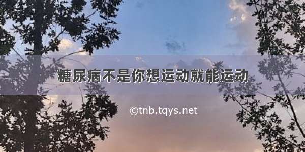 糖尿病不是你想运动就能运动