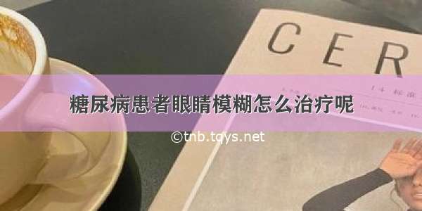 糖尿病患者眼睛模糊怎么治疗呢