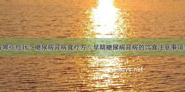 糖尿病肾病有哪些症状？糖尿病肾病食疗方？早期糖尿病肾病的饮食注意事项？糖尿病患者