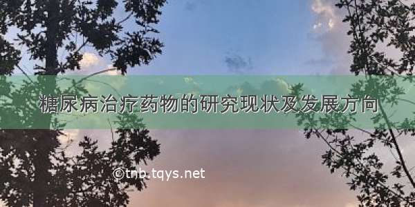 糖尿病治疗药物的研究现状及发展方向