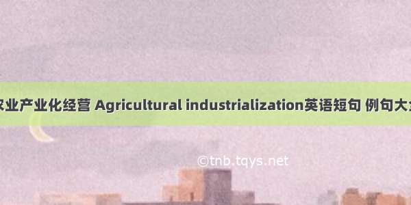 农业产业化经营 Agricultural industrialization英语短句 例句大全