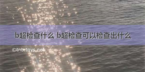 b超检查什么 b超检查可以检查出什么