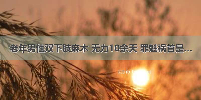 老年男性双下肢麻木 无力10余天 罪魁祸首是…