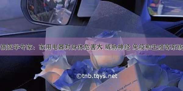 俄医学专家：家用电器对身体危害大 威胁神经 免疫和生殖等系统