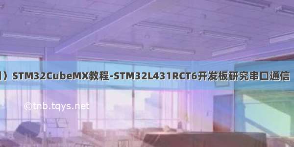 （实测可用）STM32CubeMX教程-STM32L431RCT6开发板研究串口通信（SPI flash）