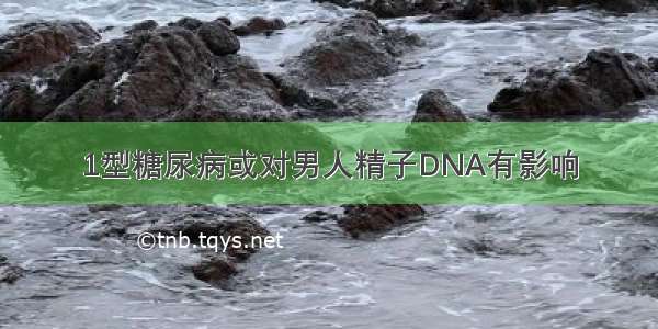 1型糖尿病或对男人精子DNA有影响