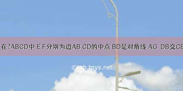 已知：如图 在?ABCD中 E F分别为边AB CD的中点 BD是对角线 AG∥DB交CB的延长线