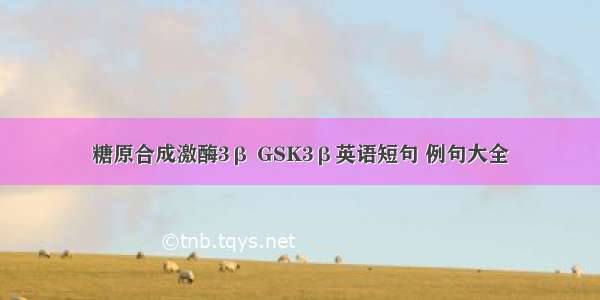 糖原合成激酶3β GSK3β英语短句 例句大全