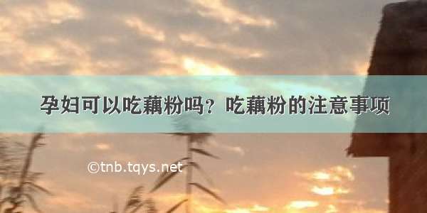 孕妇可以吃藕粉吗？吃藕粉的注意事项