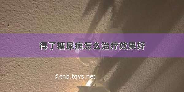 得了糖尿病怎么治疗效果好