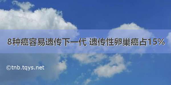 8种癌容易遗传下一代 遗传性卵巢癌占15%