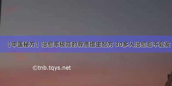 【中医秘方】治愈率极高的骨质增生配方 30多人治愈后不复发