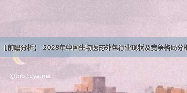 【前瞻分析】-2028年中国生物医药外包行业现状及竞争格局分析