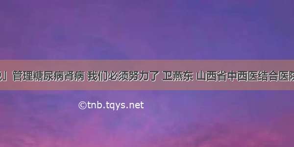 「医生说」管理糖尿病肾病 我们必须努力了 卫燕东 山西省中西医结合医院肾病一科