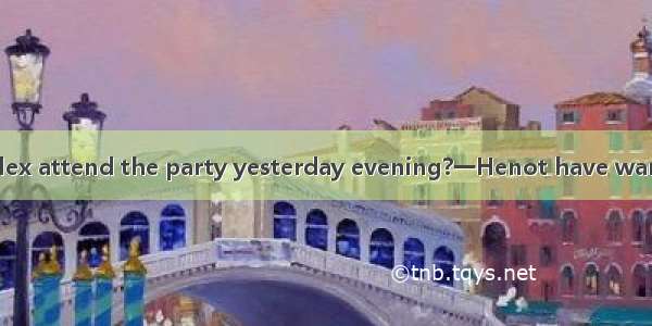 26．一Why didn’t Alex attend the party yesterday evening?一Henot have wanted to see me·A. sho