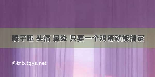 嗓子哑 头痛 鼻炎 只要一个鸡蛋就能搞定