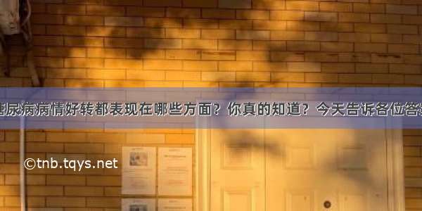 糖尿病病情好转都表现在哪些方面？你真的知道？今天告诉各位答案