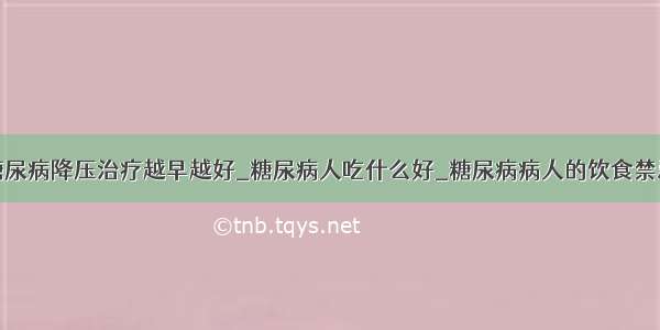 糖尿病降压治疗越早越好_糖尿病人吃什么好_糖尿病病人的饮食禁忌