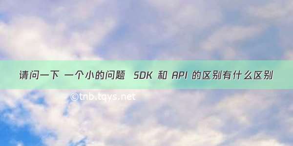 请问一下 一个小的问题  SDK 和 API 的区别有什么区别