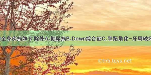 影响牙周病的全身疾病如下 除外A.糖尿病B.Down综合征C.掌跖角化-牙周破坏综合征D.胆